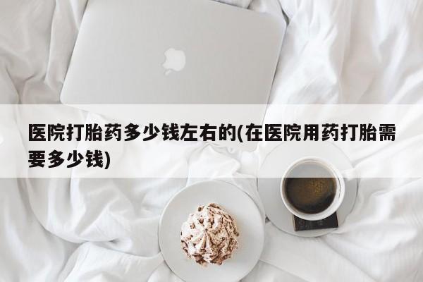 卖正品米非司酮片微信医院打胎药多少钱左右的(在医院用药打胎需要多少钱)