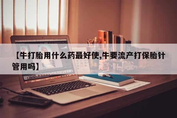 卖正品米非司酮片微信【牛打胎用什么药最好使,牛要流产打保胎针管用吗】