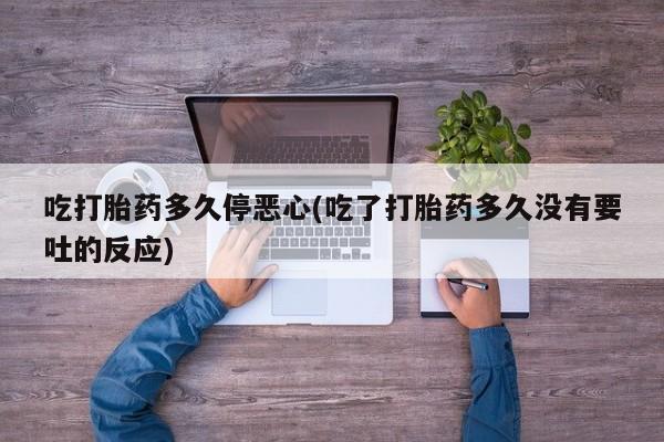卖正品米非司酮片微信吃打胎药多久停恶心(吃了打胎药多久没有要吐的反应)