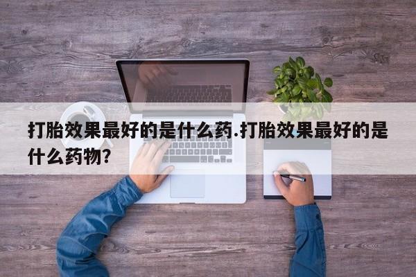 卖正品米非司酮片微信打胎效果最好的是什么药.打胎效果最好的是什么药物？