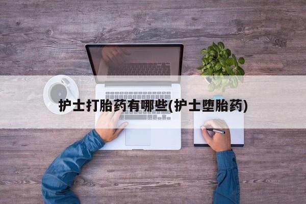 卖正品米非司酮片微信护士打胎药有哪些(护士堕胎药)