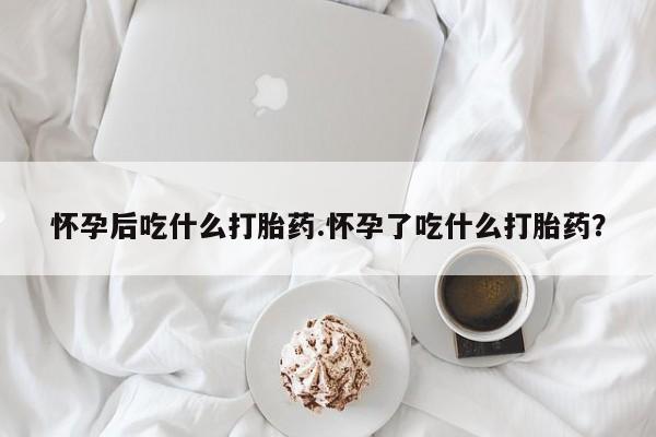 卖正品米非司酮片微信怀孕后吃什么打胎药.怀孕了吃什么打胎药？