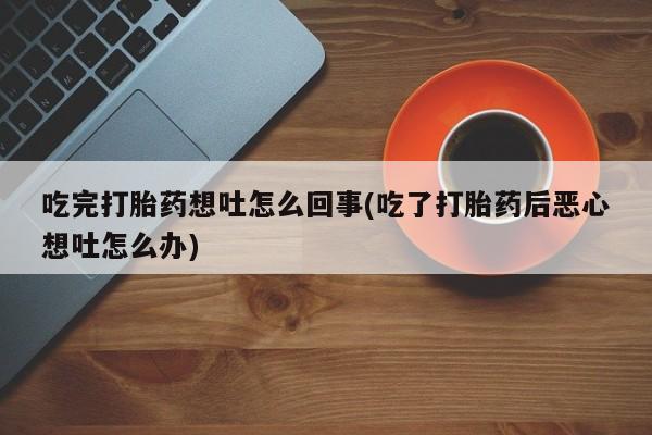 卖正品米非司酮片微信吃完打胎药想吐怎么回事(吃了打胎药后恶心想吐怎么办)