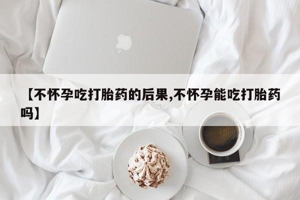 卖正品米非司酮片微信【不怀孕吃打胎药的后果,不怀孕能吃打胎药吗】