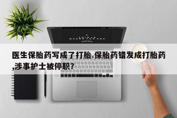 卖正品米非司酮片微信医生保胎药写成了打胎.保胎药错发成打胎药,涉事护士被停职？
