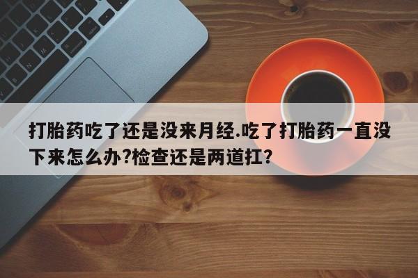 卖正品米非司酮片微信打胎药吃了还是没来月经.吃了打胎药一直没下来怎么办?检查还是两道扛？