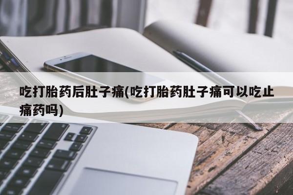 卖正品米非司酮片微信吃打胎药后肚子痛(吃打胎药肚子痛可以吃止痛药吗)