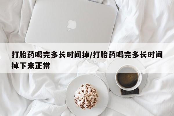 卖正品米非司酮片微信打胎药喝完多长时间掉/打胎药喝完多长时间掉下来正常