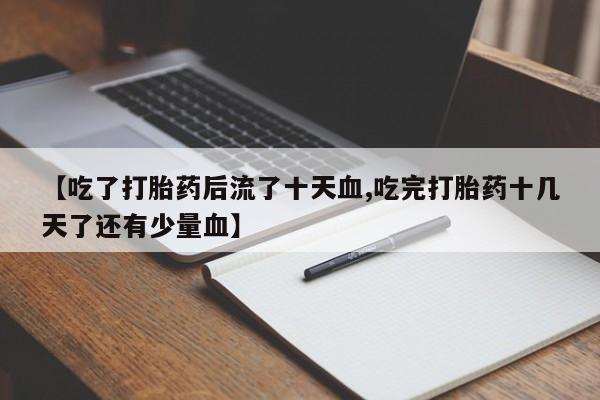 卖正品米非司酮片微信【吃了打胎药后流了十天血,吃完打胎药十几天了还有少量血】