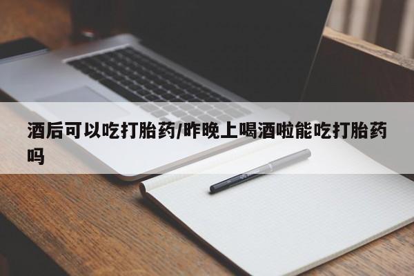 卖正品米非司酮片微信酒后可以吃打胎药/昨晚上喝酒啦能吃打胎药吗
