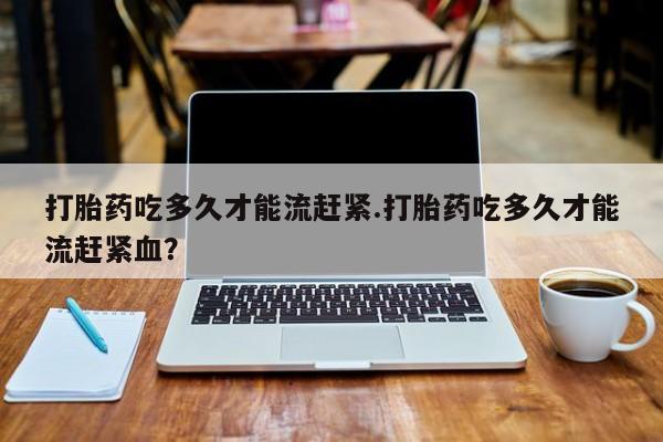卖正品米非司酮片微信打胎药吃多久才能流赶紧.打胎药吃多久才能流赶紧血？
