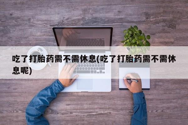 卖正品米非司酮片微信吃了打胎药需不需休息(吃了打胎药需不需休息呢)