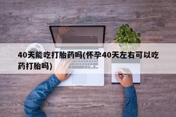 卖正品米非司酮片微信40天能吃打胎药吗(怀孕40天左右可以吃药打胎吗)