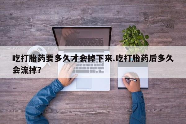 卖正品米非司酮片微信吃打胎药要多久才会掉下来.吃打胎药后多久会流掉？