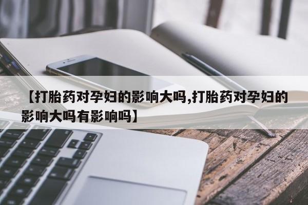 卖正品米非司酮片微信【打胎药对孕妇的影响大吗,打胎药对孕妇的影响大吗有影响吗】