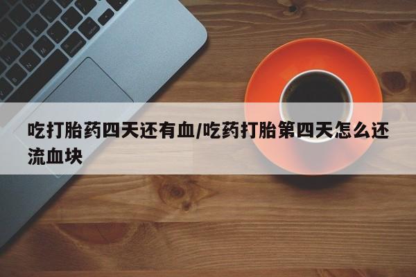 卖正品米非司酮片微信吃打胎药四天还有血/吃药打胎第四天怎么还流血块