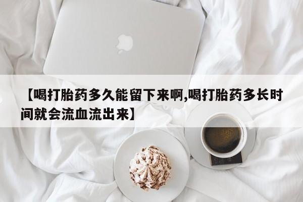 卖正品米非司酮片微信【喝打胎药多久能留下来啊,喝打胎药多长时间就会流血流出来】