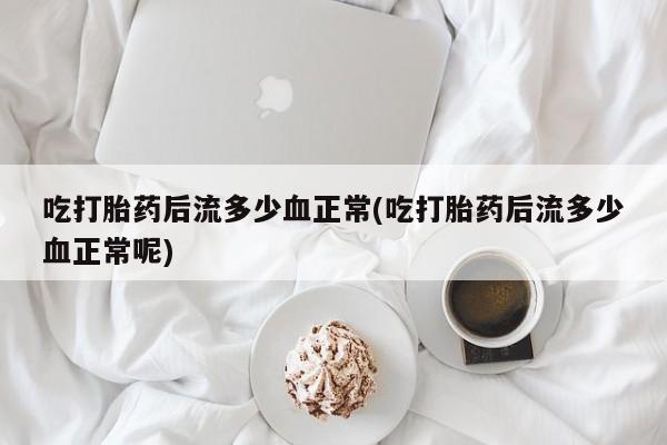 卖正品米非司酮片微信吃打胎药后流多少血正常(吃打胎药后流多少血正常呢)