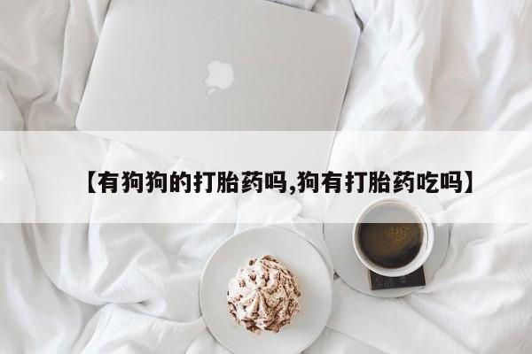 卖正品米非司酮片微信【有狗狗的打胎药吗,狗有打胎药吃吗】
