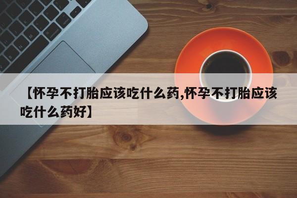 卖正品米非司酮片微信【怀孕不打胎应该吃什么药,怀孕不打胎应该吃什么药好】
