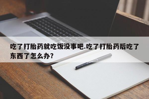 卖正品米非司酮片微信吃了打胎药就吃饭没事吧.吃了打胎药后吃了东西了怎么办？