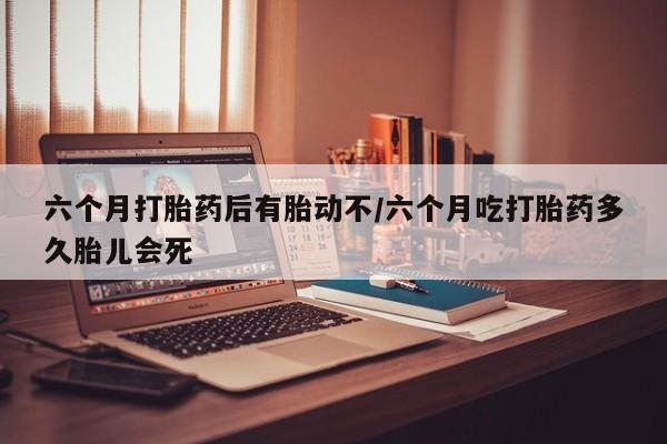 卖正品米非司酮片微信六个月打胎药后有胎动不/六个月吃打胎药多久胎儿会死