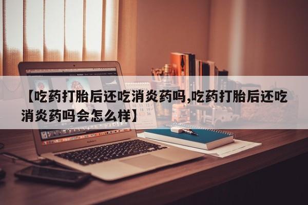 卖正品米非司酮片微信【吃药打胎后还吃消炎药吗,吃药打胎后还吃消炎药吗会怎么样】