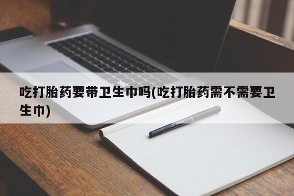 卖正品米非司酮片微信吃打胎药要带卫生巾吗(吃打胎药需不需要卫生巾)