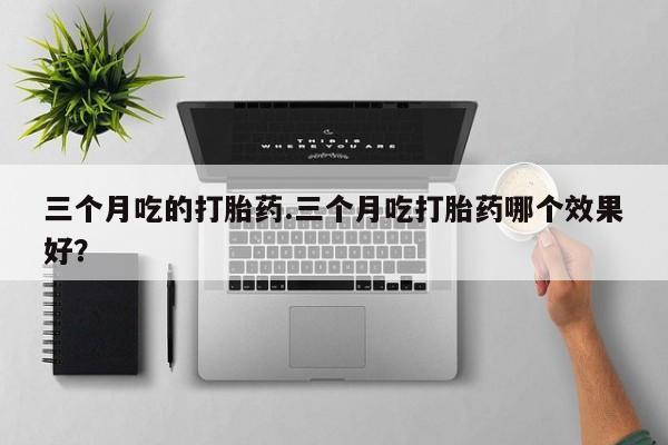 卖正品米非司酮片微信三个月吃的打胎药.三个月吃打胎药哪个效果好？