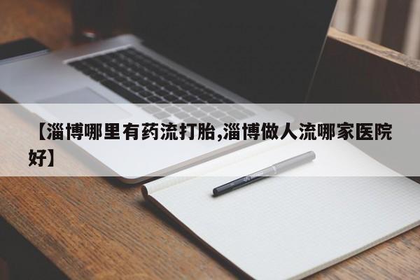 卖正品米非司酮片微信【淄博哪里有药流打胎,淄博做人流哪家医院好】
