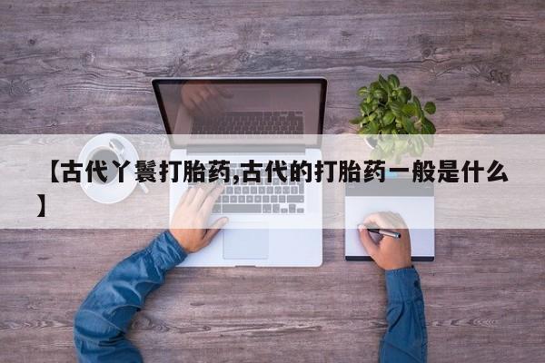 卖正品米非司酮片微信【古代丫鬟打胎药,古代的打胎药一般是什么】