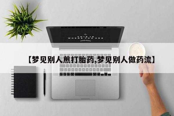 卖正品米非司酮片微信【梦见别人煎打胎药,梦见别人做药流】