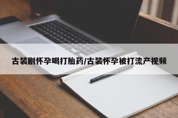 卖正品米非司酮片微信古装剧怀孕喝打胎药/古装怀孕被打流产视频