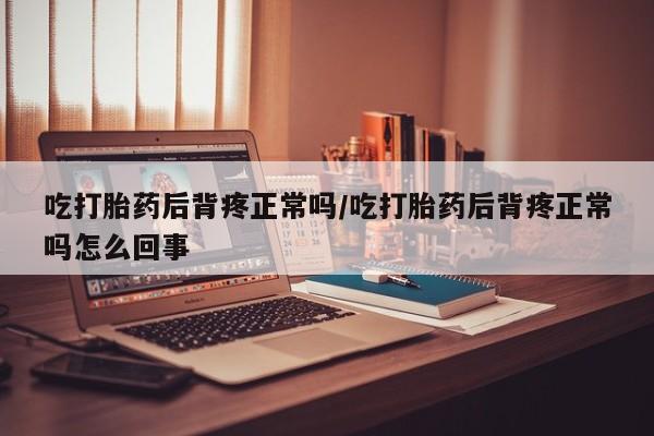 卖正品米非司酮片微信吃打胎药后背疼正常吗/吃打胎药后背疼正常吗怎么回事