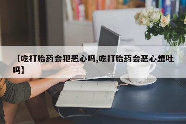 卖正品米非司酮片微信【吃打胎药会犯恶心吗,吃打胎药会恶心想吐吗】