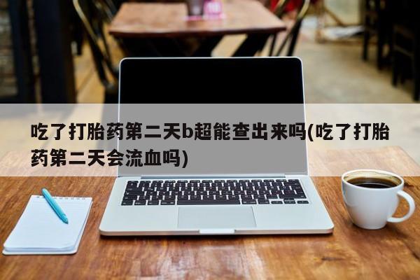 卖正品米非司酮片微信吃了打胎药第二天b超能查出来吗(吃了打胎药第二天会流血吗)
