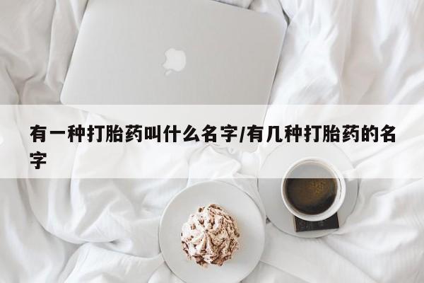 卖正品米非司酮片微信有一种打胎药叫什么名字/有几种打胎药的名字