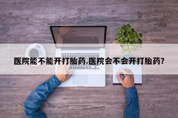 卖正品米非司酮片微信医院能不能开打胎药.医院会不会开打胎药？