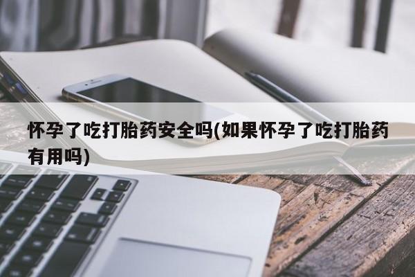 卖正品米非司酮片微信怀孕了吃打胎药安全吗(如果怀孕了吃打胎药有用吗)