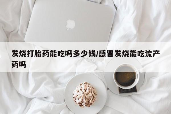 卖正品米非司酮片微信发烧打胎药能吃吗多少钱/感冒发烧能吃流产药吗