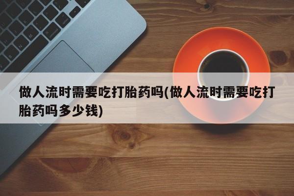 卖正品米非司酮片微信做人流时需要吃打胎药吗(做人流时需要吃打胎药吗多少钱)