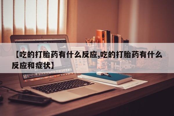 卖正品米非司酮片微信【吃的打胎药有什么反应,吃的打胎药有什么反应和症状】