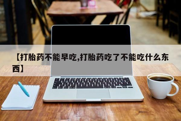 卖正品米非司酮片微信【打胎药不能早吃,打胎药吃了不能吃什么东西】