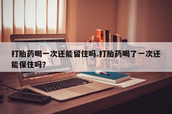 卖正品米非司酮片微信打胎药喝一次还能留住吗.打胎药喝了一次还能保住吗？