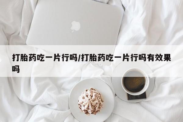 卖正品米非司酮片微信打胎药吃一片行吗/打胎药吃一片行吗有效果吗