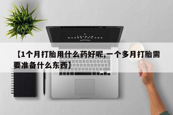 卖正品米非司酮片微信【1个月打胎用什么药好呢,一个多月打胎需要准备什么东西】