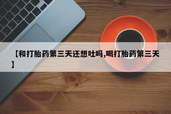 卖正品米非司酮片微信【和打胎药第三天还想吐吗,喝打胎药第三天】
