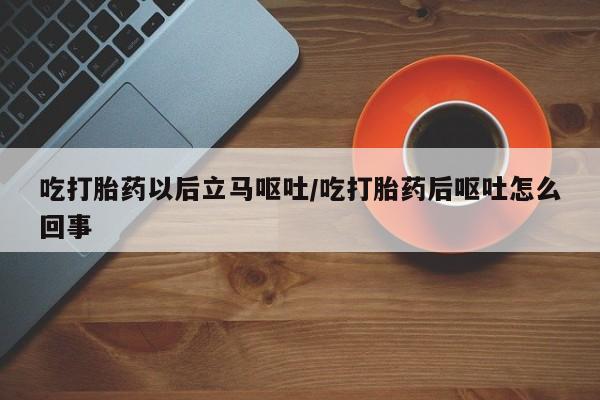 卖正品米非司酮片微信吃打胎药以后立马呕吐/吃打胎药后呕吐怎么回事