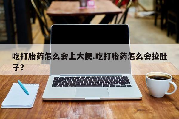 卖正品米非司酮片微信吃打胎药怎么会上大便.吃打胎药怎么会拉肚子？