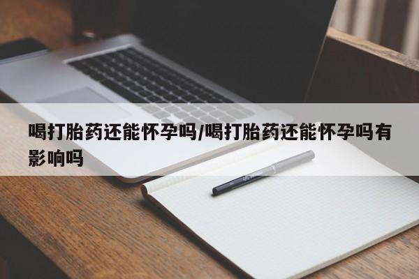 卖正品米非司酮片微信喝打胎药还能怀孕吗/喝打胎药还能怀孕吗有影响吗